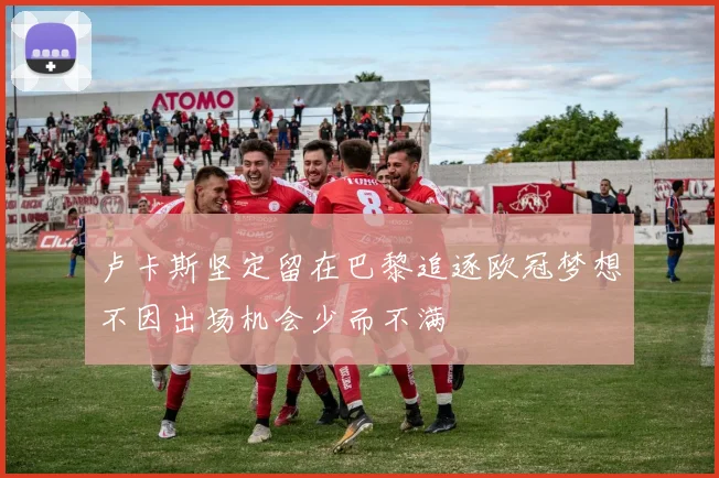 卢卡斯坚定留在巴黎追逐欧冠梦想不因出场机会少而不满