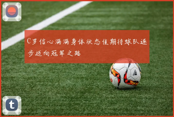C罗信心满满身体状态佳期待球队逐步迈向冠军之路