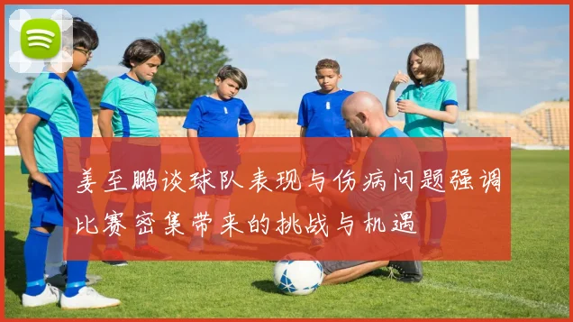姜至鹏谈球队表现与伤病问题强调比赛密集带来的挑战与机遇