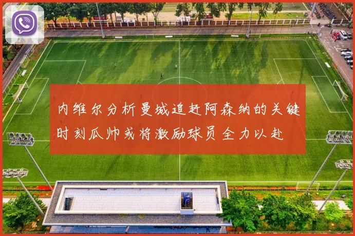 内维尔分析曼城追赶阿森纳的关键时刻瓜帅或将激励球员全力以赴