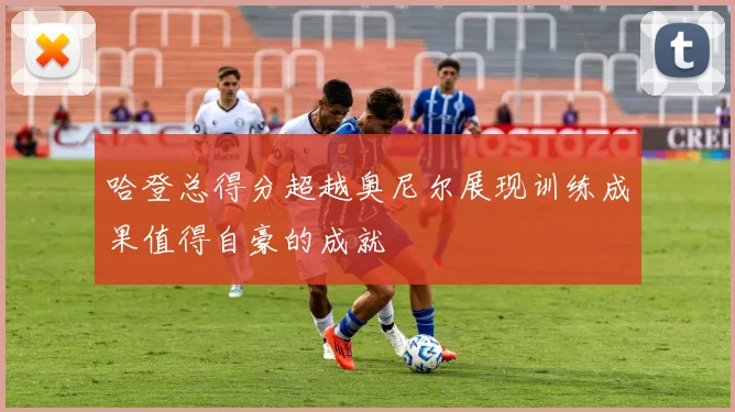 哈登总得分超越奥尼尔展现训练成果值得自豪的成就