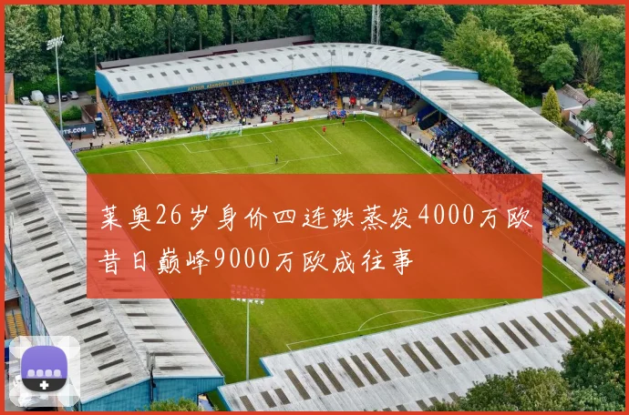 莱奥26岁身价四连跌蒸发4000万欧昔日巅峰9000万欧成往事