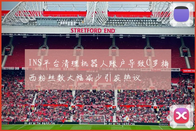 INS平台清理机器人账户导致C罗梅西粉丝数大幅减少引发热议