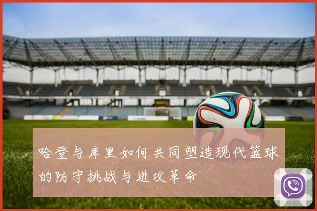 哈登与库里如何共同塑造现代篮球的防守挑战与进攻革命