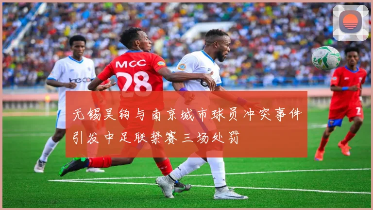 无锡吴钩与南京城市球员冲突事件引发中足联禁赛三场处罚