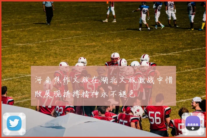 河南焦作文旅在湖北文旅激战中惜败展现拼搏精神永不褪色