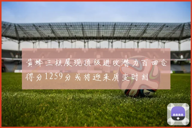 黄蜂三核展现顶级进攻潜力百回合得分1259分或将迎来质变时刻