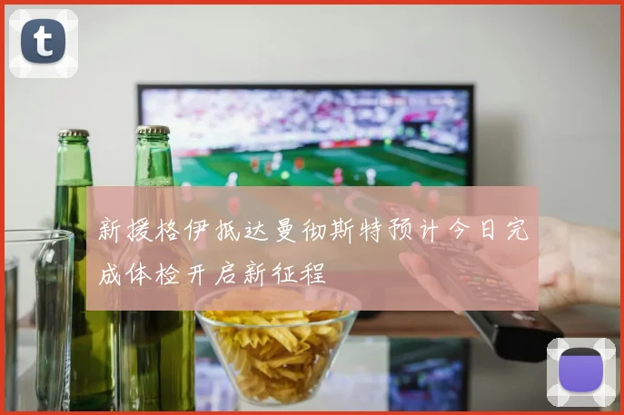 新援格伊抵达曼彻斯特预计今日完成体检开启新征程