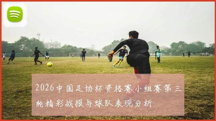 2026中国足协杯资格赛小组赛第三轮精彩战报与球队表现分析