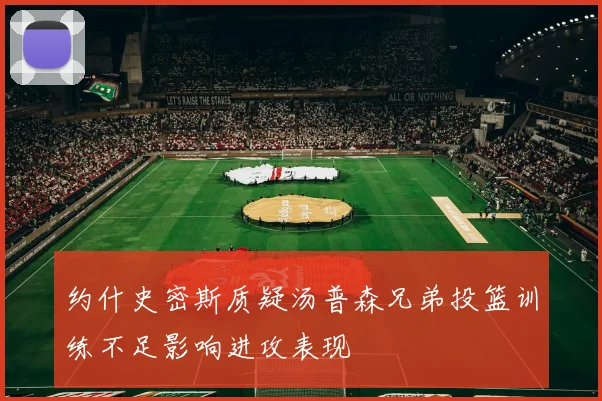 约什史密斯质疑汤普森兄弟投篮训练不足影响进攻表现