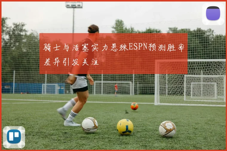 骑士与活塞实力悬殊ESPN预测胜率差异引发关注