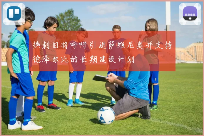 热刺旧将呼吁引进萨维尼奥并支持德泽尔比的长期建设计划