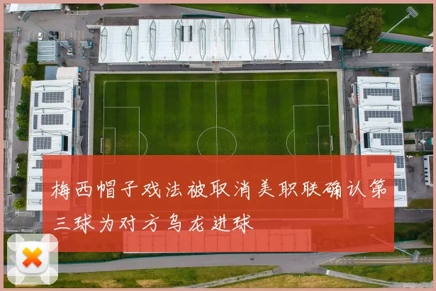 梅西帽子戏法被取消美职联确认第三球为对方乌龙进球