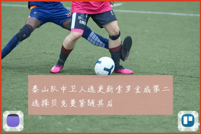 泰山队中卫人选更新索罗金成第二选择贝克曼紧随其后