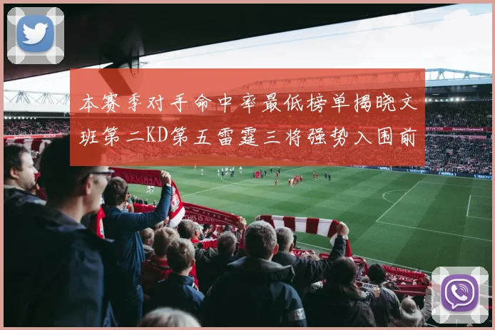 本赛季对手命中率最低榜单揭晓文班第二KD第五雷霆三将强势入围前十