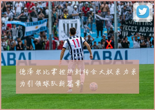 德泽尔比掌控热刺转会大权亲力亲为引领球队新篇章