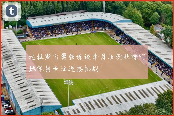 达拉斯飞翼教练谈李月汝现状呼吁她保持专注迎接挑战