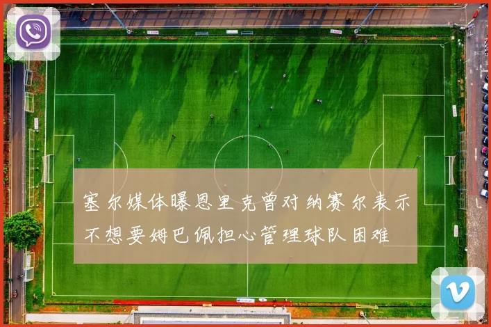 塞尔媒体曝恩里克曾对纳赛尔表示不想要姆巴佩担心管理球队困难