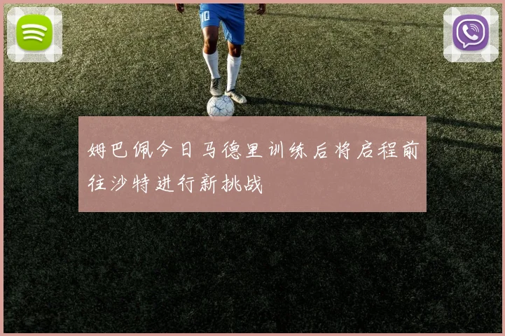 姆巴佩今日马德里训练后将启程前往沙特进行新挑战