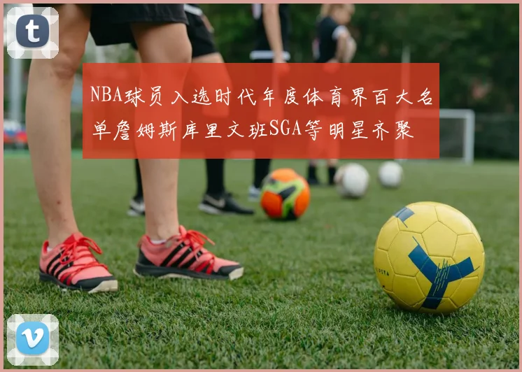 NBA球员入选时代年度体育界百大名单詹姆斯库里文班SGA等明星齐聚