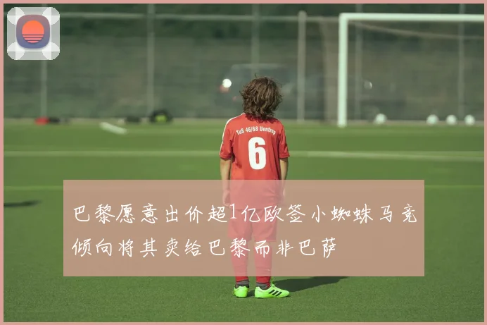 巴黎愿意出价超1亿欧签小蜘蛛马竞倾向将其卖给巴黎而非巴萨
