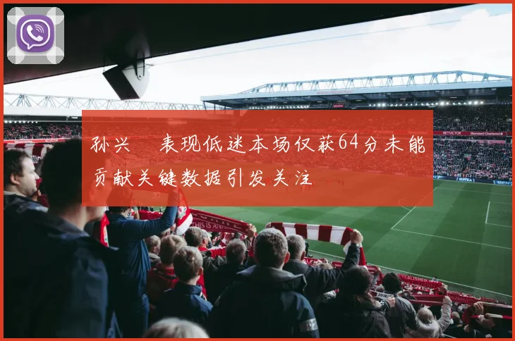 孙兴慜表现低迷本场仅获64分未能贡献关键数据引发关注