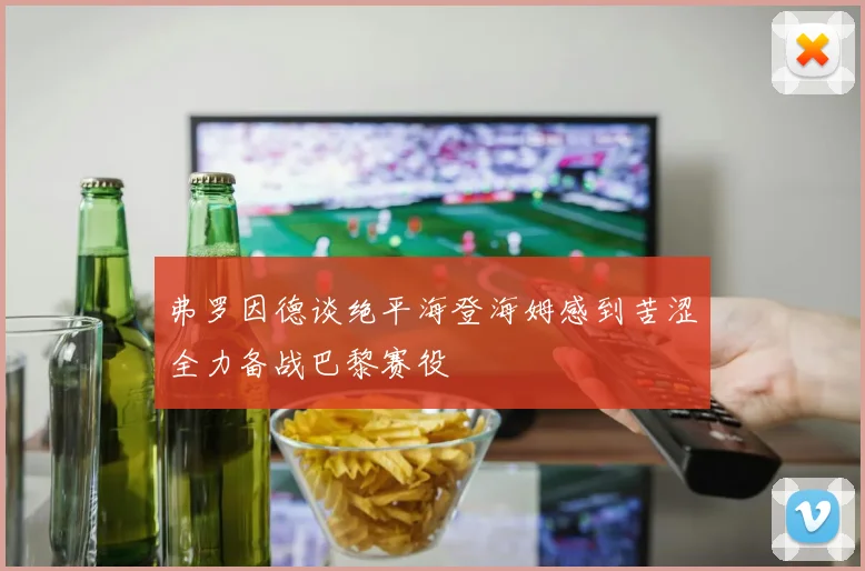 弗罗因德谈绝平海登海姆感到苦涩全力备战巴黎赛役