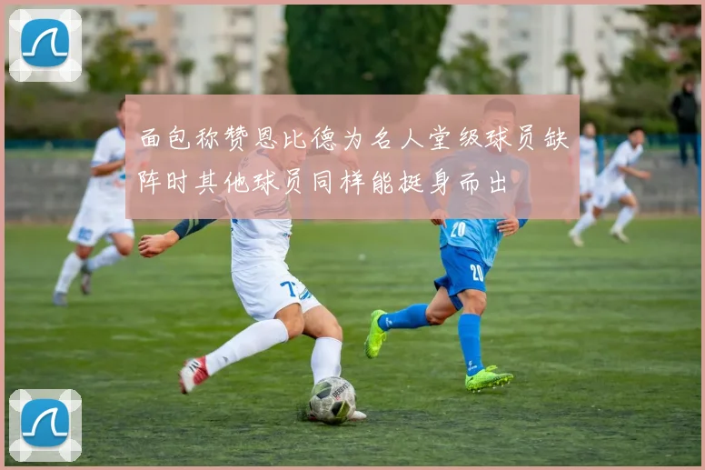 面包称赞恩比德为名人堂级球员缺阵时其他球员同样能挺身而出