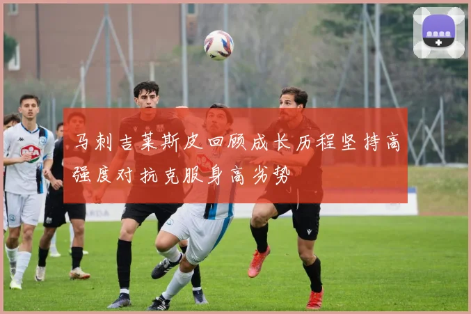 马刺吉莱斯皮回顾成长历程坚持高强度对抗克服身高劣势