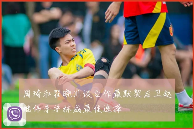 周琦和翟晓川谈合作最默契后卫赵继伟李学林成最佳选择