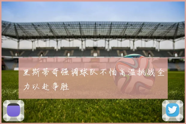 里斯蒂奇强调球队不怕高温挑战全力以赴争胜