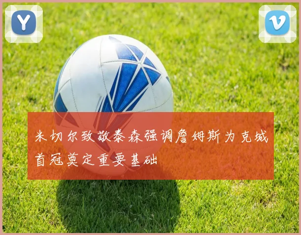 米切尔致敬泰森强调詹姆斯为克城首冠奠定重要基础