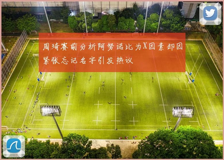 周琦赛前分析阿努诺比为X因素却因紧张忘记名字引发热议
