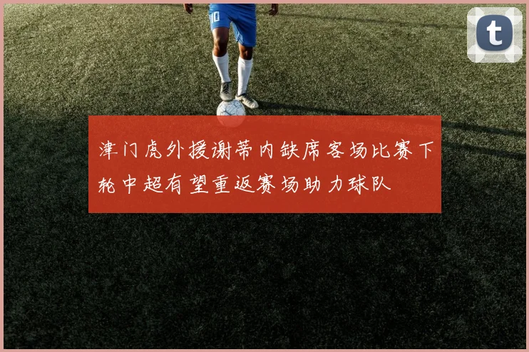 津门虎外援谢蒂内缺席客场比赛下轮中超有望重返赛场助力球队