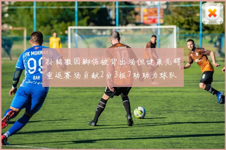 孙铭徽因脚伤被背出场但健康无碍重返赛场贡献2分3板7助助力球队